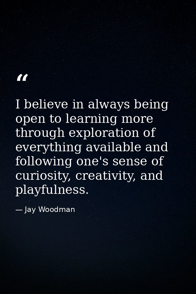 I believe in always being open to learning more through exploration of everything available and following one's sense of — Jay Woodman