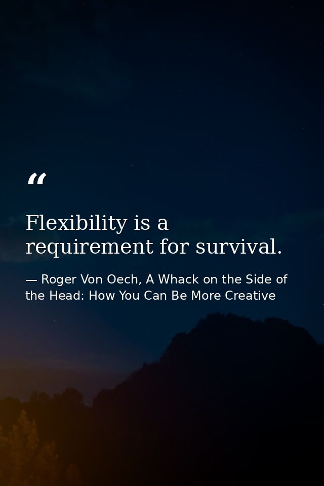 Flexibility is a requirement for survival. — Roger Von Oech, A Whack on the Side of the Head: How You Can Be More Creative