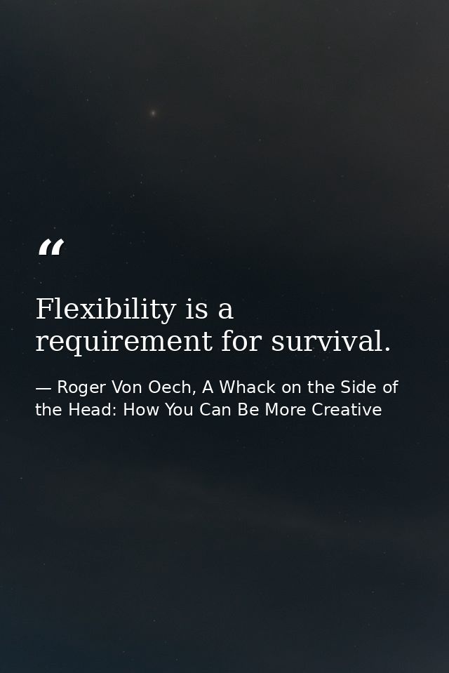 Flexibility is a requirement for survival. — Roger Von Oech, A Whack on the Side of the Head: How You Can Be More Creative