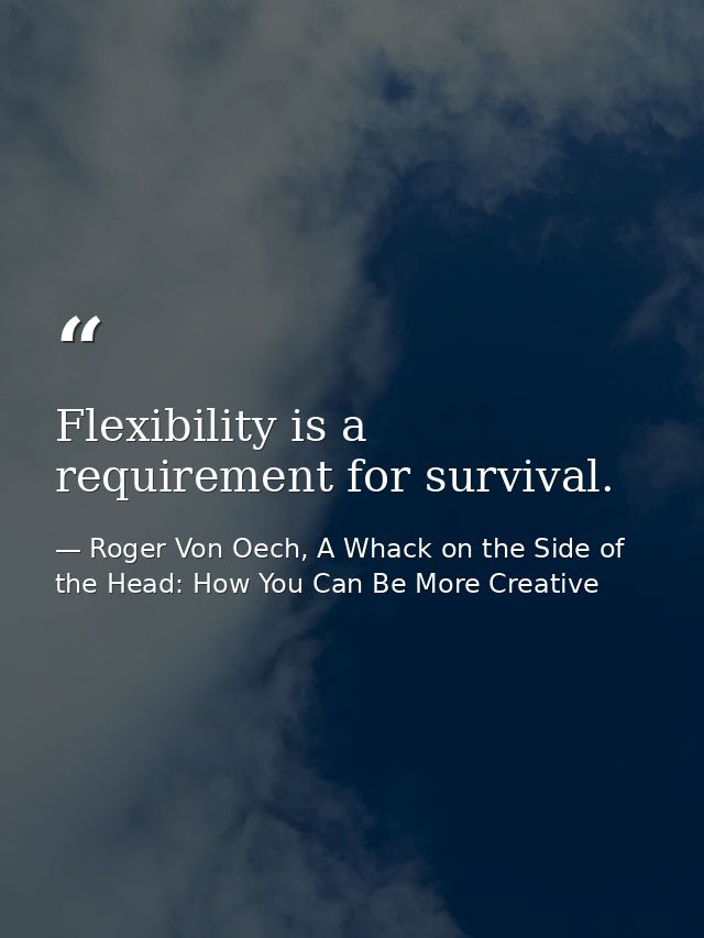 Flexibility is a requirement for survival. — Roger Von Oech, A Whack on the Side of the Head: How You Can Be More Creative