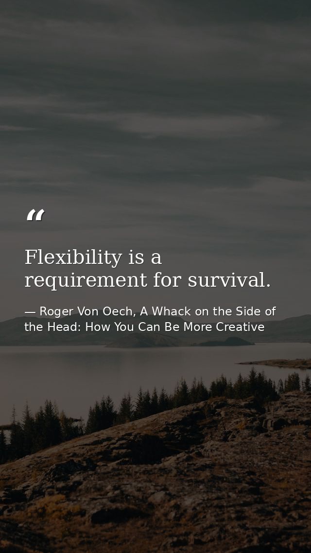 Flexibility is a requirement for survival. — Roger Von Oech, A Whack on the Side of the Head: How You Can Be More Creative