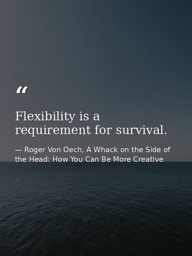 Flexibility is a requirement for survival. — Roger Von Oech, A Whack on the Side of the Head: How You Can Be More Creative