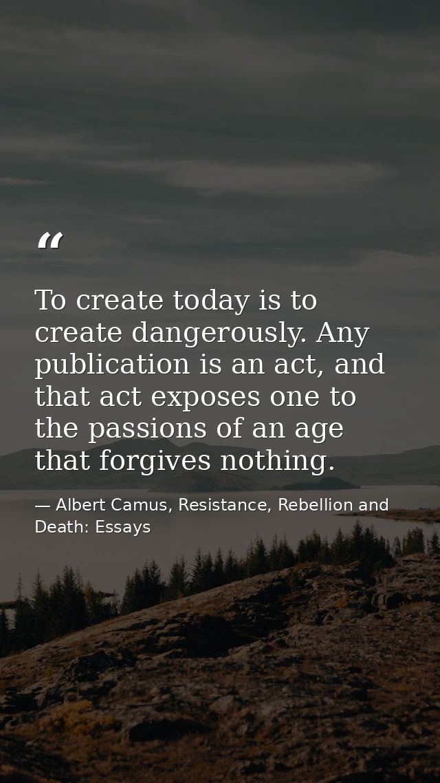 To create today is to create dangerously. Any publication is an act, and that act exposes one to the passions of an age  — Albert Camus, Resistance, Rebellion and Death: Essays