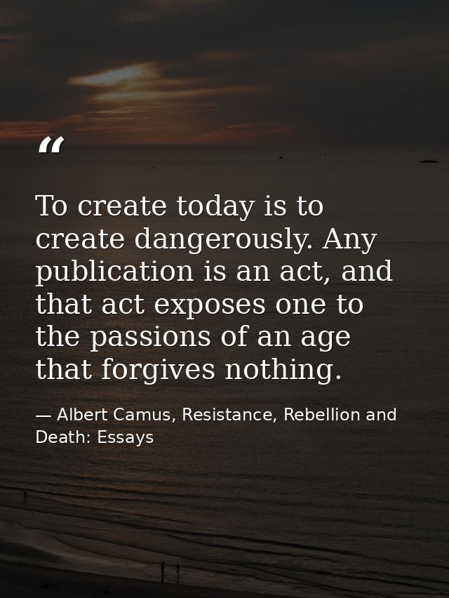 To create today is to create dangerously. Any publication is an act, and that act exposes one to the passions of an age  — Albert Camus, Resistance, Rebellion and Death: Essays