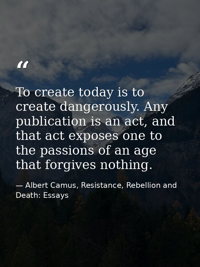 To create today is to create dangerously. Any publication is an act, and that act exposes one to the passions of an age  — Albert Camus, Resistance, Rebellion and Death: Essays