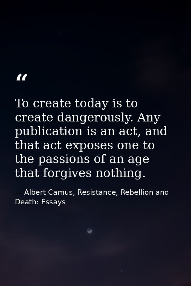 To create today is to create dangerously. Any publication is an act, and that act exposes one to the passions of an age  — Albert Camus, Resistance, Rebellion and Death: Essays
