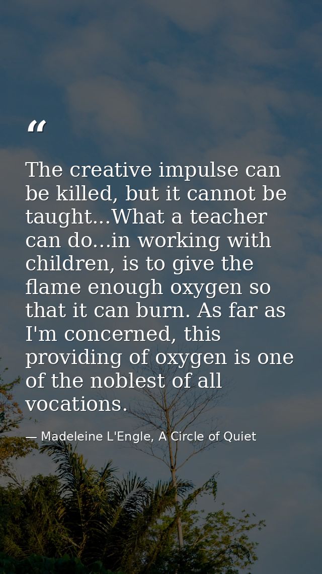 The creative impulse can be killed, but it cannot be taught...What a teacher can do...in working with children, is to gi — Madeleine L'Engle, A Circle of Quiet