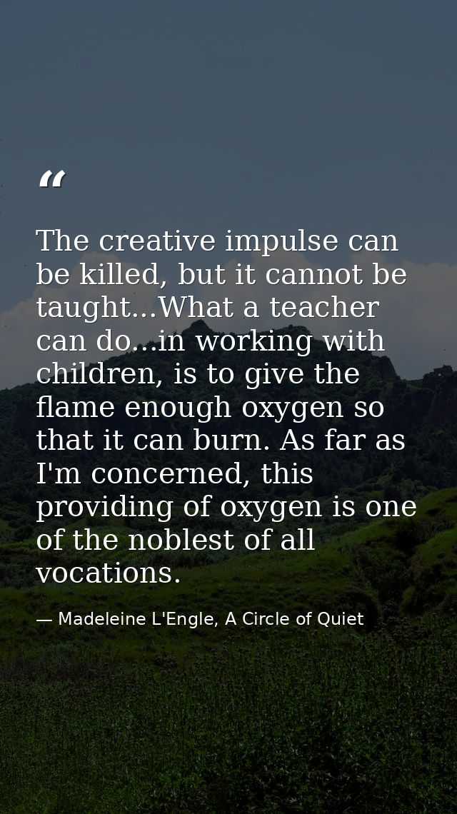 The creative impulse can be killed, but it cannot be taught...What a teacher can do...in working with children, is to gi — Madeleine L'Engle, A Circle of Quiet