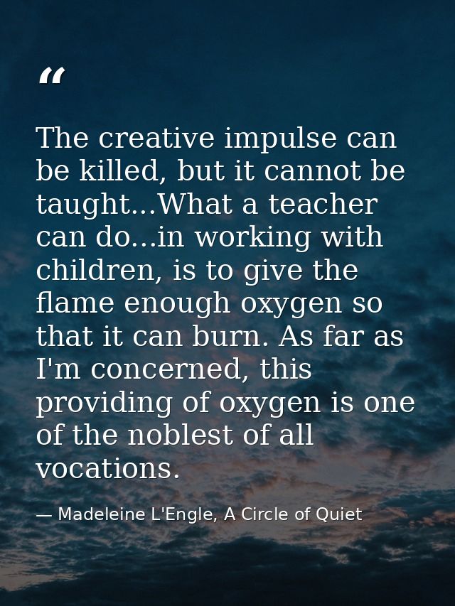 The creative impulse can be killed, but it cannot be taught...What a teacher can do...in working with children, is to gi — Madeleine L'Engle, A Circle of Quiet