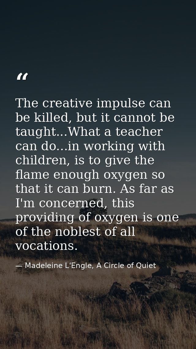 The creative impulse can be killed, but it cannot be taught...What a teacher can do...in working with children, is to gi — Madeleine L'Engle, A Circle of Quiet