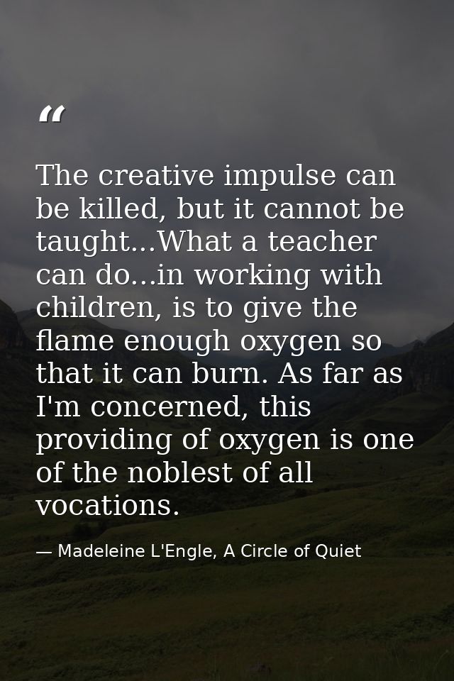 The creative impulse can be killed, but it cannot be taught...What a teacher can do...in working with children, is to gi — Madeleine L'Engle, A Circle of Quiet