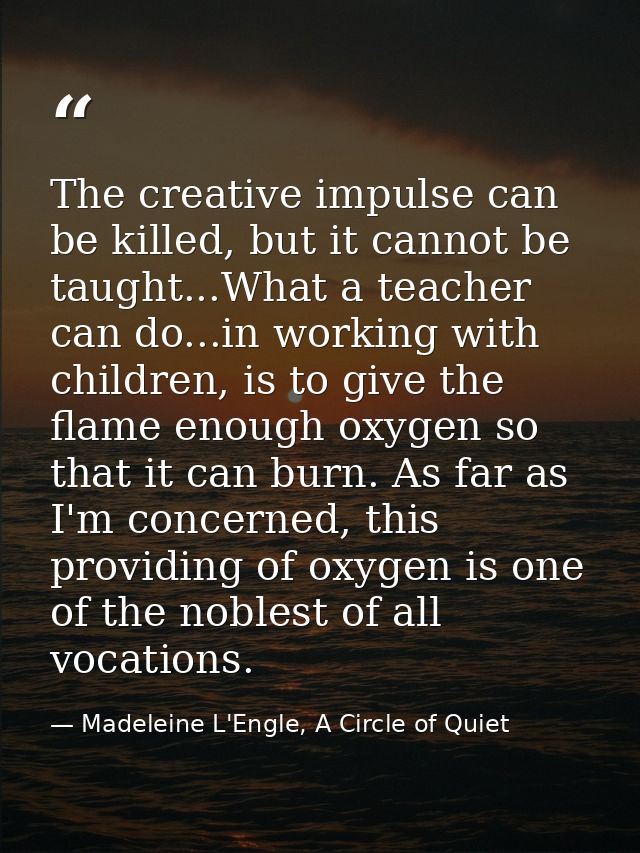 The creative impulse can be killed, but it cannot be taught...What a teacher can do...in working with children, is to gi — Madeleine L'Engle, A Circle of Quiet
