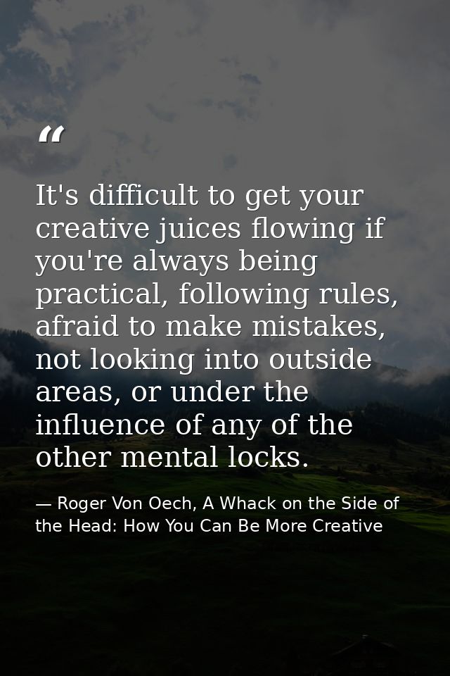 It's difficult to get your creative juices flowing if you're always being practical, following rules, afraid to make mis — Roger Von Oech, A Whack on the Side of the Head: How You Can Be More Creative