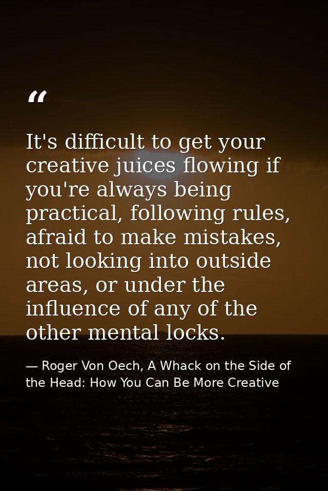 It's difficult to get your creative juices flowing if you're always being practical, following rules, afraid to make mis — Roger Von Oech, A Whack on the Side of the Head: How You Can Be More Creative
