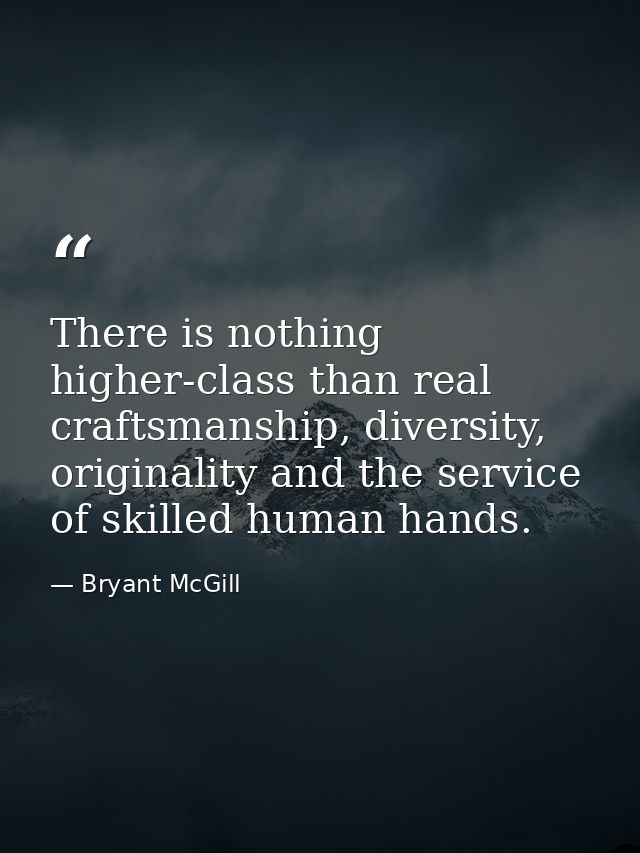There is nothing higher-class than real craftsmanship, diversity, originality and the service of skilled human hands. — Bryant McGill