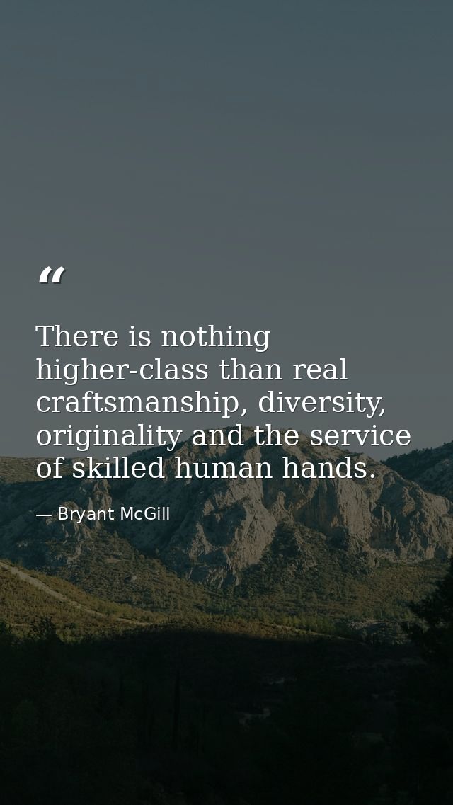 There is nothing higher-class than real craftsmanship, diversity, originality and the service of skilled human hands. — Bryant McGill