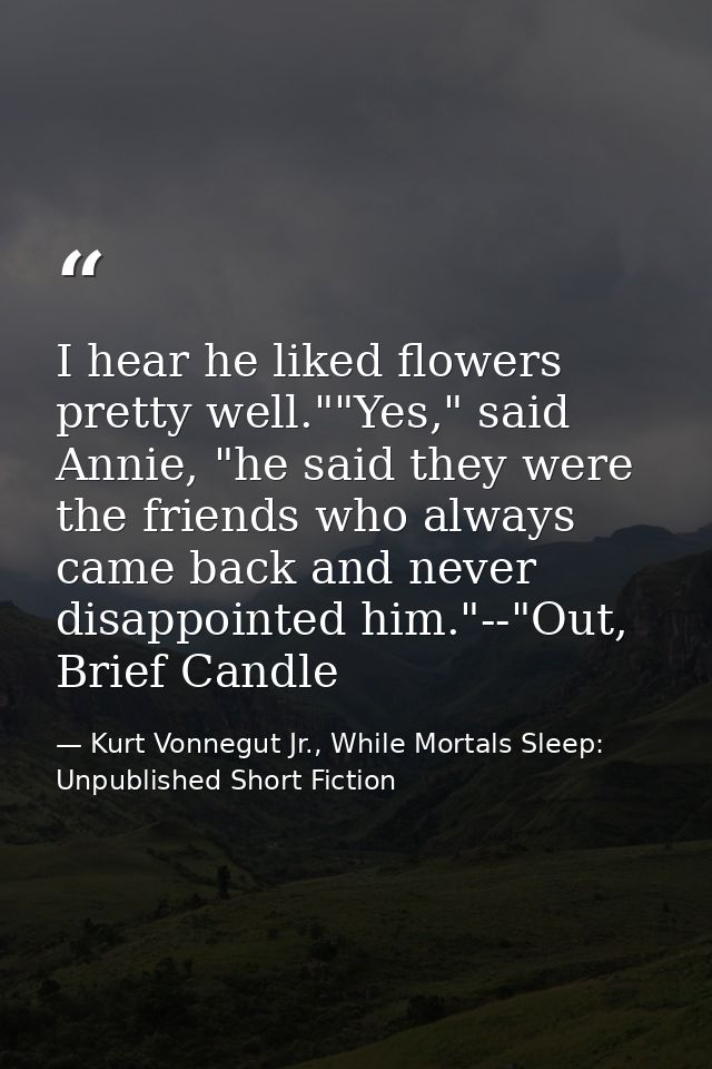 I hear he liked flowers pretty well.""Yes," said Annie, "he said they were the friends who always came back and never di — Kurt Vonnegut Jr., While Mortals Sleep: Unpublished Short Fiction