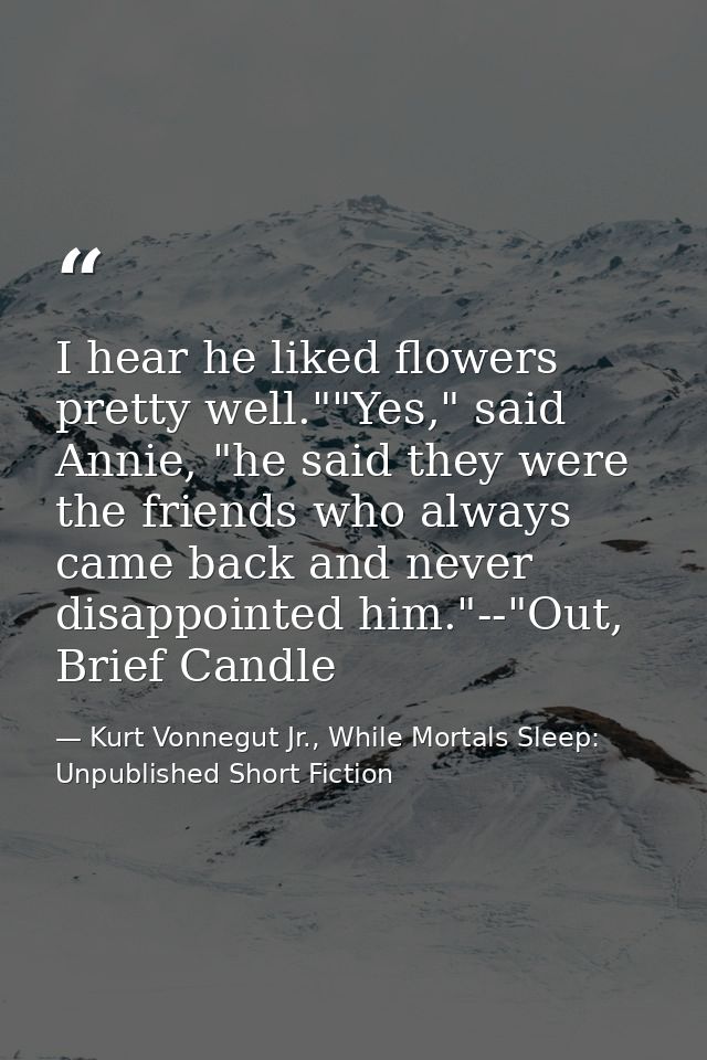 I hear he liked flowers pretty well.""Yes," said Annie, "he said they were the friends who always came back and never di — Kurt Vonnegut Jr., While Mortals Sleep: Unpublished Short Fiction
