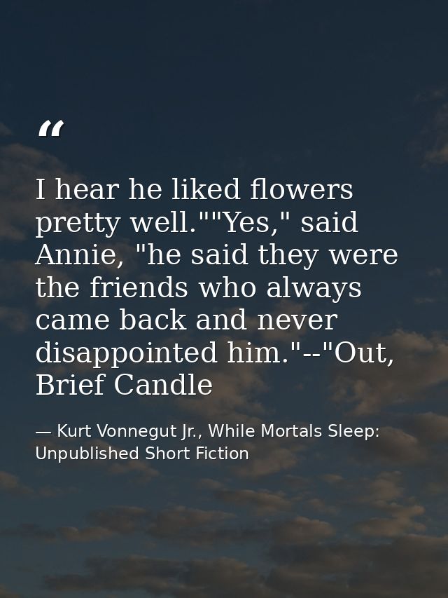 I hear he liked flowers pretty well.""Yes," said Annie, "he said they were the friends who always came back and never di — Kurt Vonnegut Jr., While Mortals Sleep: Unpublished Short Fiction