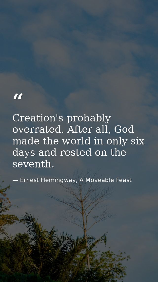 Creation's probably overrated. After all, God made the world in only six days and rested on the seventh. — Ernest Hemingway, A Moveable Feast