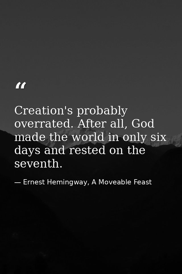 Creation's probably overrated. After all, God made the world in only six days and rested on the seventh. — Ernest Hemingway, A Moveable Feast