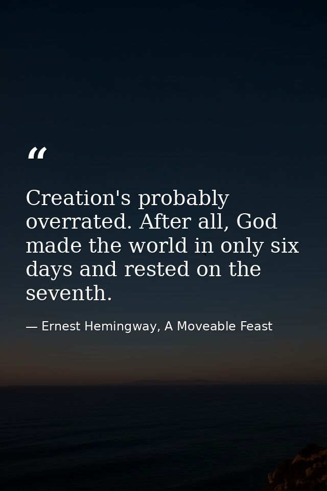 Creation's probably overrated. After all, God made the world in only six days and rested on the seventh. — Ernest Hemingway, A Moveable Feast