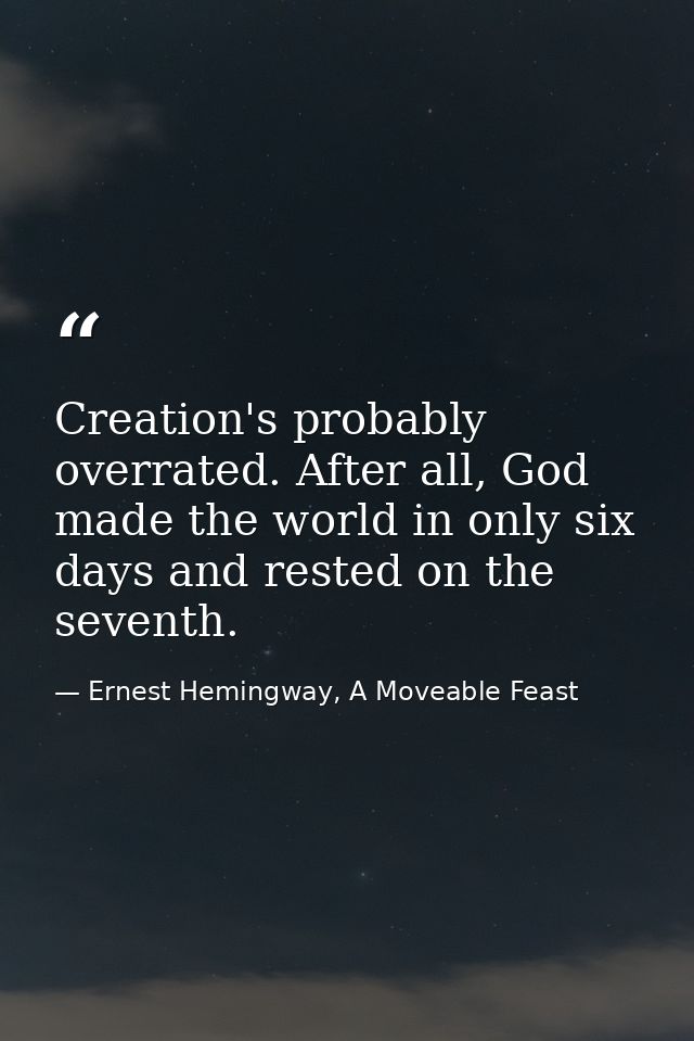 Creation's probably overrated. After all, God made the world in only six days and rested on the seventh. — Ernest Hemingway, A Moveable Feast