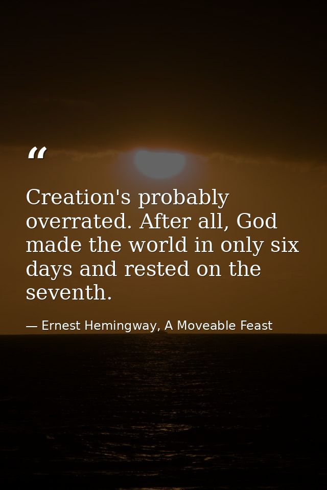 Creation's probably overrated. After all, God made the world in only six days and rested on the seventh. — Ernest Hemingway, A Moveable Feast