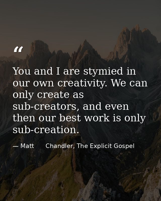 You and I are stymied in our own creativity. We can only create as sub-creators, and even then our best work is only sub — Matt      Chandler, The Explicit Gospel