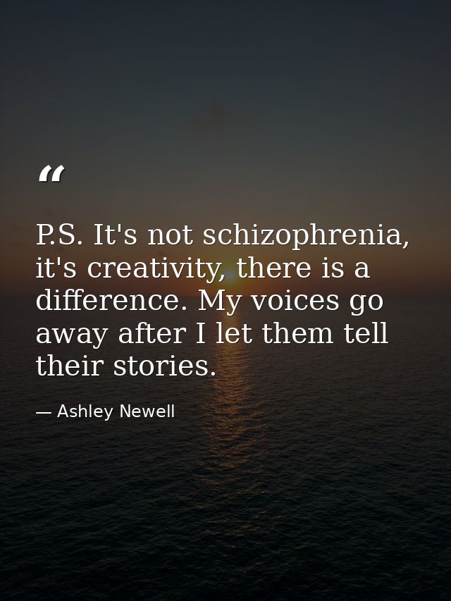 P.S. It's not schizophrenia, it's creativity, there is a difference. My voices go away after I let them tell their stori — Ashley Newell