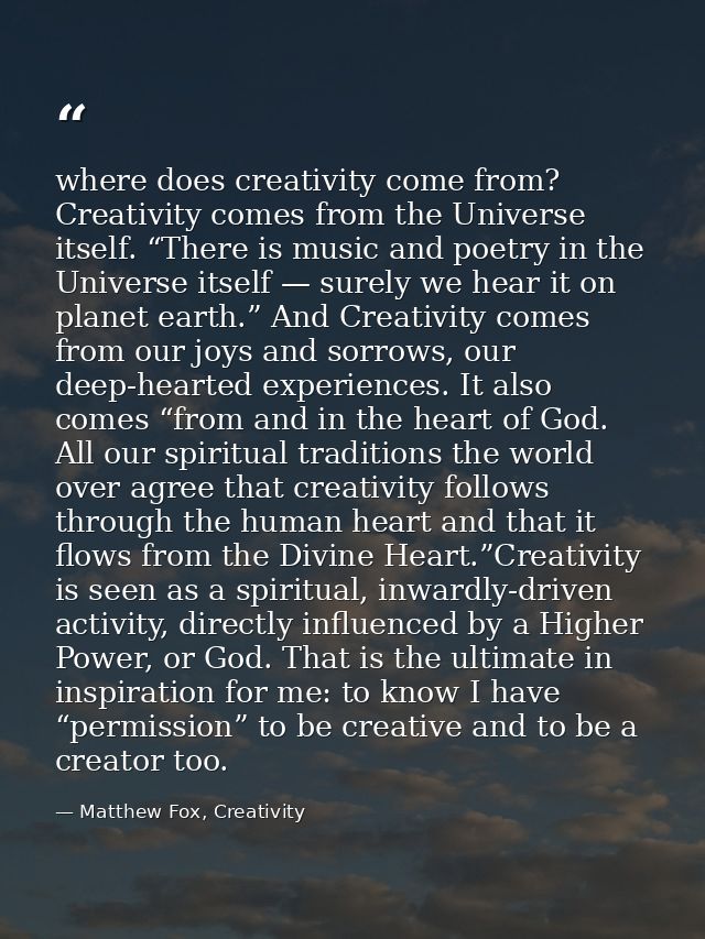 where does creativity come from?  Creativity comes from the Universe itself. “There is music and poetry in the Universe  — Matthew Fox, Creativity