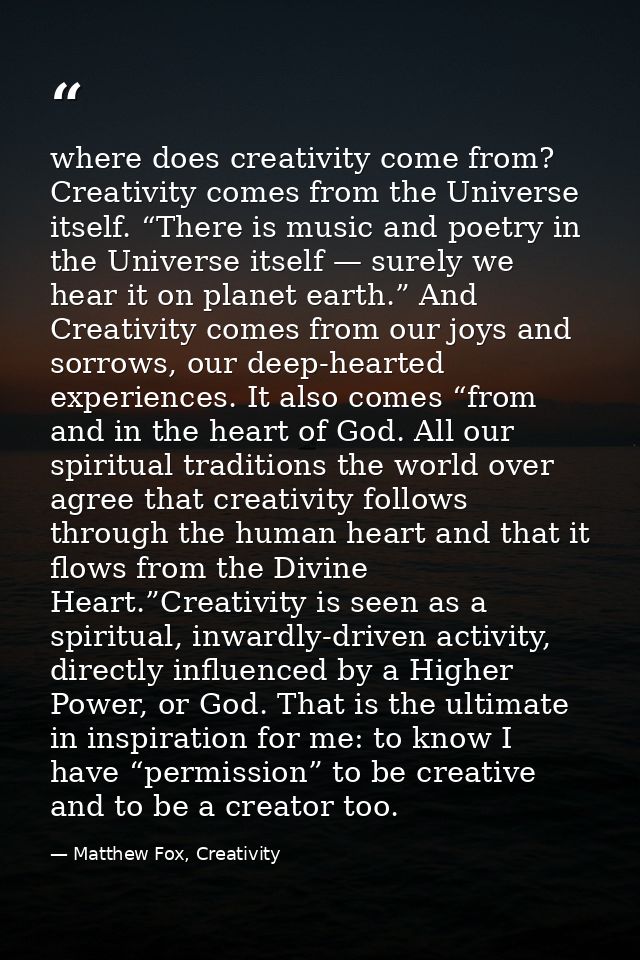 where does creativity come from?  Creativity comes from the Universe itself. “There is music and poetry in the Universe  — Matthew Fox, Creativity