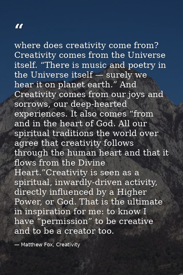 where does creativity come from?  Creativity comes from the Universe itself. “There is music and poetry in the Universe  — Matthew Fox, Creativity