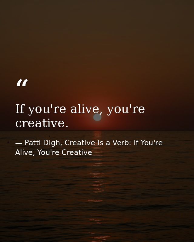 If you're alive, you're creative. — Patti Digh, Creative Is a Verb: If You're Alive, You're Creative