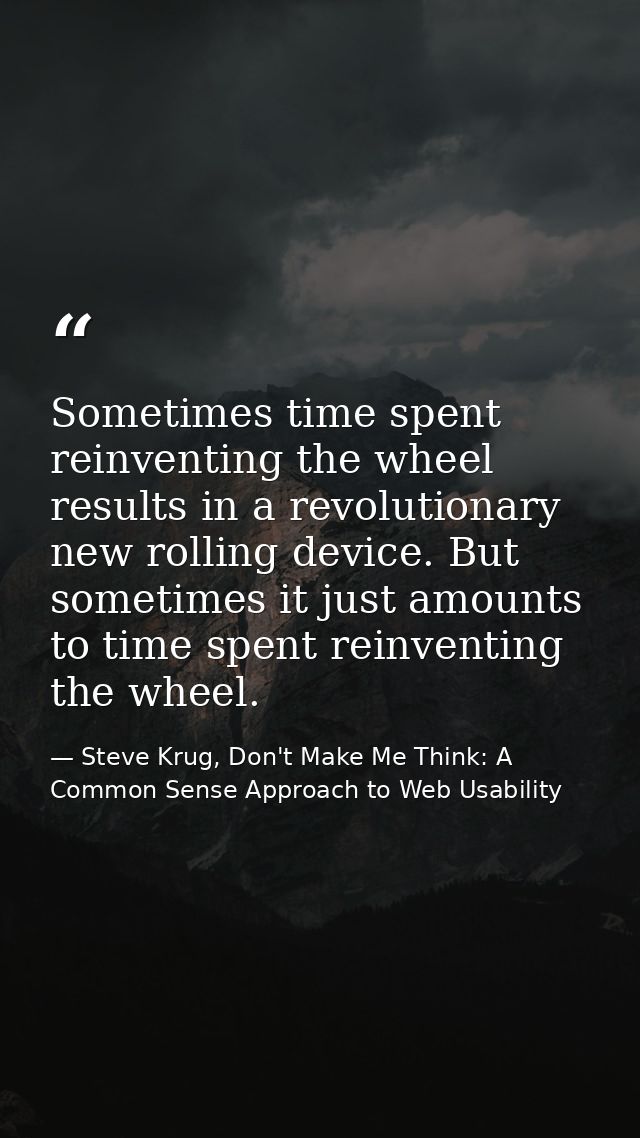 Sometimes time spent reinventing the wheel results in a revolutionary new rolling device. But sometimes it just amounts  — Steve Krug, Don't Make Me Think: A Common Sense Approach to Web Usability