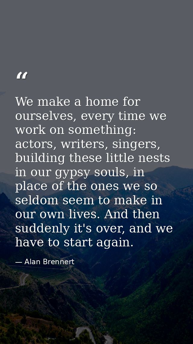 We make a home for ourselves, every time we work on something: actors, writers, singers, building these little nests in  — Alan Brennert