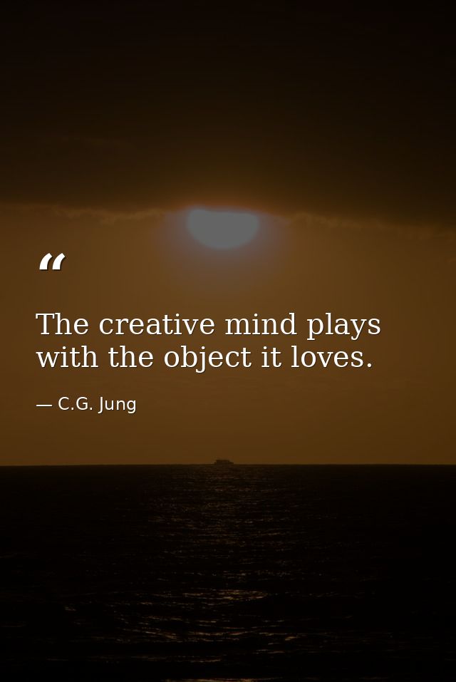 The creative mind plays with the object it loves. — C.G. Jung