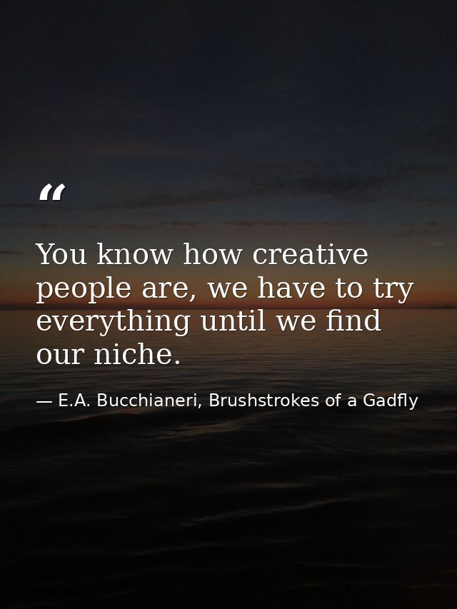 You know how creative people are, we have to try everything until we find our niche. — E.A. Bucchianeri, Brushstrokes of a Gadfly