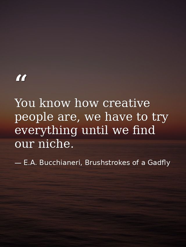 You know how creative people are, we have to try everything until we find our niche. — E.A. Bucchianeri, Brushstrokes of a Gadfly