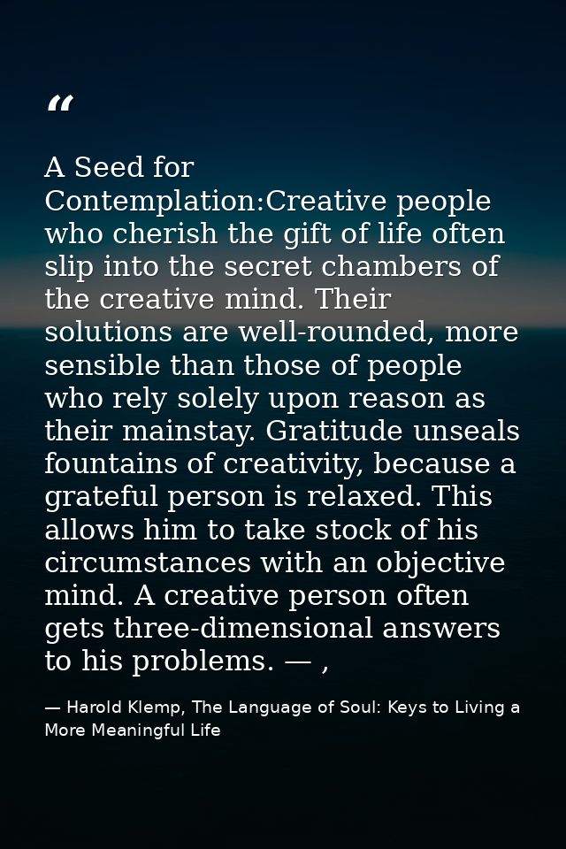 A Seed for Contemplation:Creative people who cherish the gift of life often slip into the secret chambers of the creativ — Harold Klemp, The Language of Soul: Keys to Living a More Meaningful Life