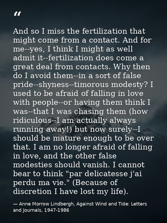 And so I miss the fertilization that might come from a contact. And for me--yes, I think I might as well admit it--ferti — Anne Morrow Lindbergh, Against Wind and Tide: Letters and Journals, 1947-1986