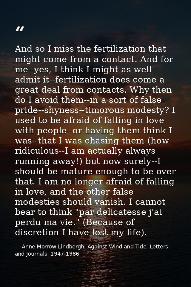 And so I miss the fertilization that might come from a contact. And for me--yes, I think I might as well admit it--ferti — Anne Morrow Lindbergh, Against Wind and Tide: Letters and Journals, 1947-1986