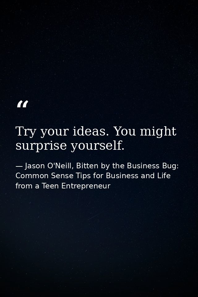 Try your ideas. You might surprise yourself. — Jason O'Neill, Bitten by the Business Bug: Common Sense Tips for Business and Life from a Teen Entrepreneur