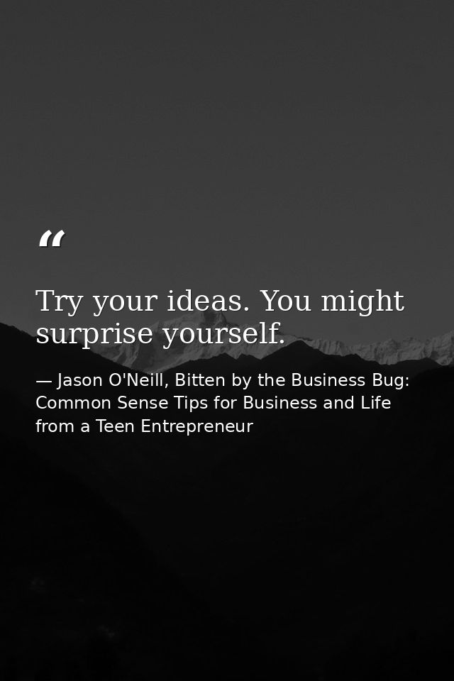 Try your ideas. You might surprise yourself. — Jason O'Neill, Bitten by the Business Bug: Common Sense Tips for Business and Life from a Teen Entrepreneur
