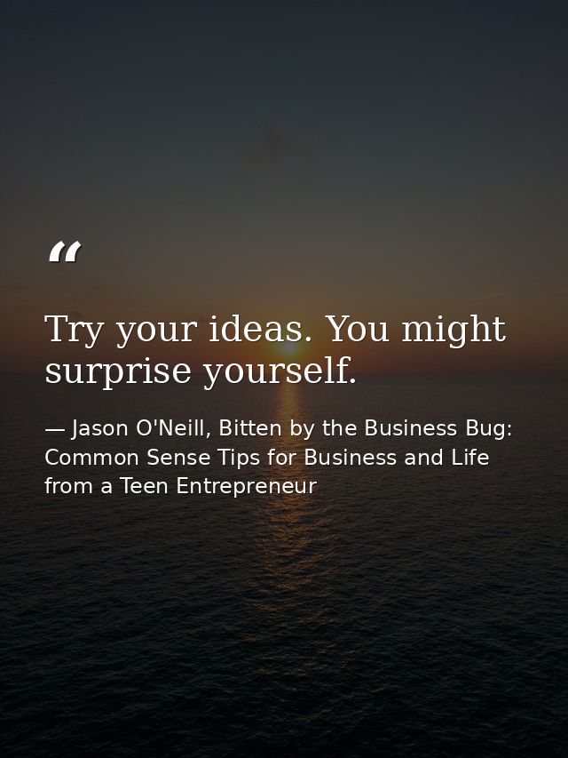 Try your ideas. You might surprise yourself. — Jason O'Neill, Bitten by the Business Bug: Common Sense Tips for Business and Life from a Teen Entrepreneur