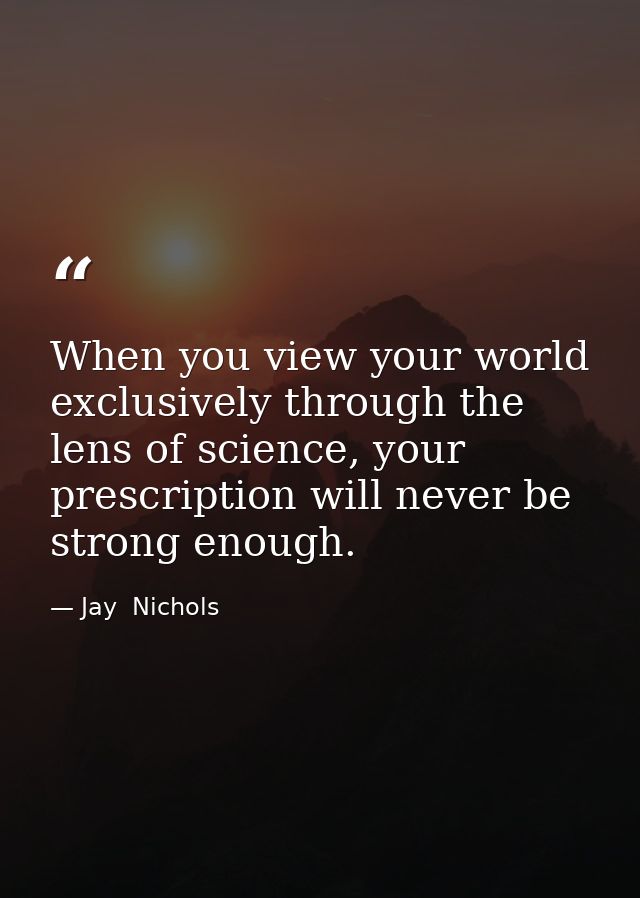 When you view your world exclusively through the lens of science, your prescription will never be strong enough. — Jay  Nichols