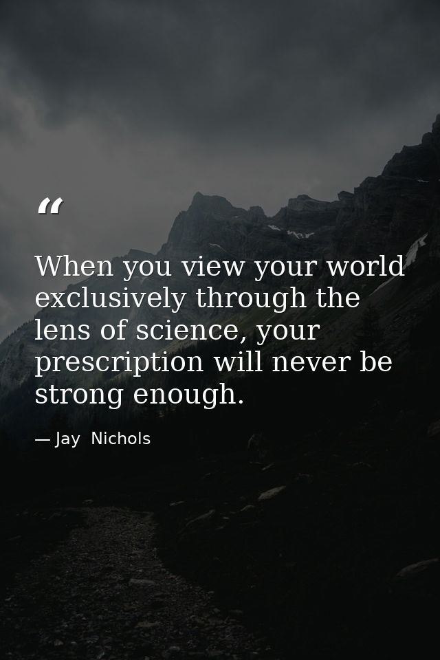 When you view your world exclusively through the lens of science, your prescription will never be strong enough. — Jay  Nichols