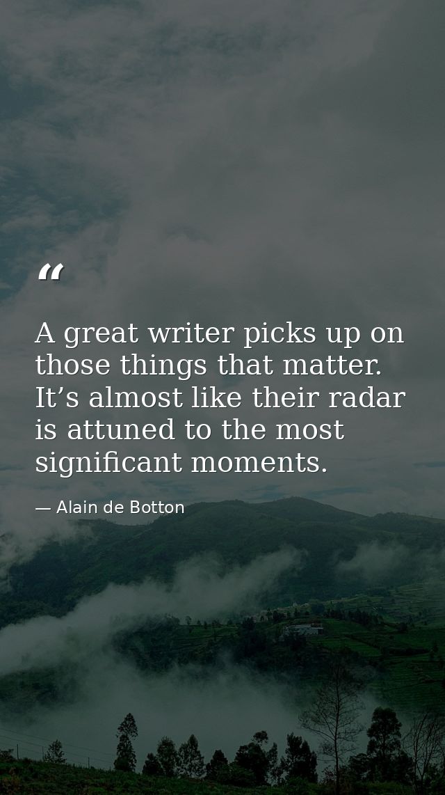 A great writer picks up on those things that matter. It’s almost like their radar is attuned to the most significant mom — Alain de Botton