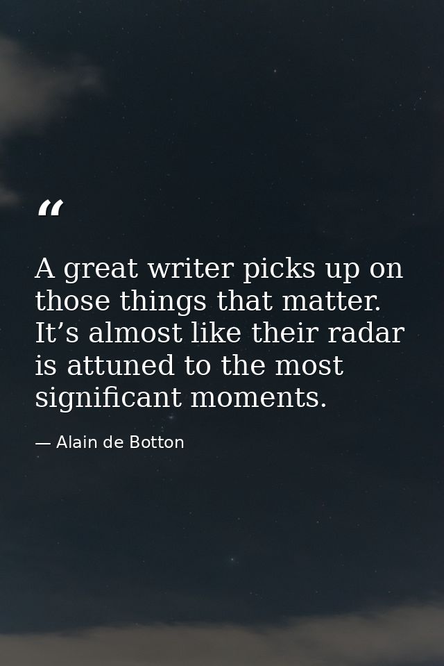 A great writer picks up on those things that matter. It’s almost like their radar is attuned to the most significant mom — Alain de Botton