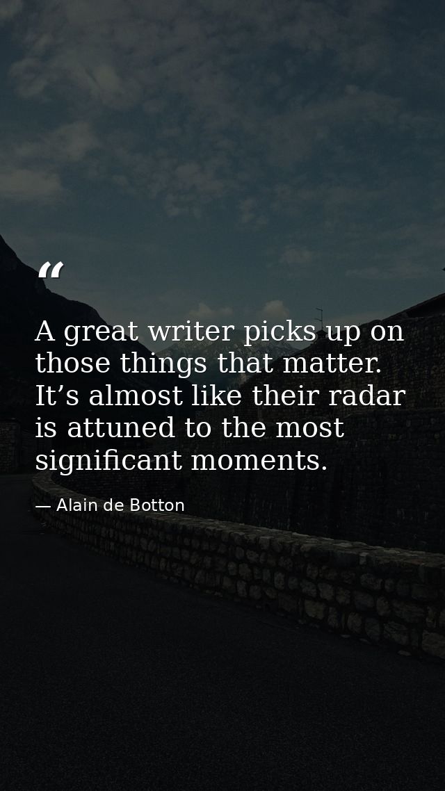 A great writer picks up on those things that matter. It’s almost like their radar is attuned to the most significant mom — Alain de Botton